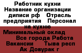 Работник кухни › Название организации ­ диписи.рф › Отрасль предприятия ­ Персонал на кухню › Минимальный оклад ­ 20 000 - Все города Работа » Вакансии   . Тыва респ.,Ак-Довурак г.